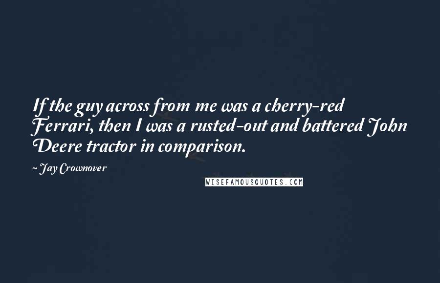 Jay Crownover Quotes: If the guy across from me was a cherry-red Ferrari, then I was a rusted-out and battered John Deere tractor in comparison.