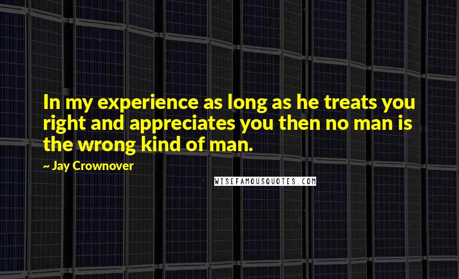 Jay Crownover Quotes: In my experience as long as he treats you right and appreciates you then no man is the wrong kind of man.