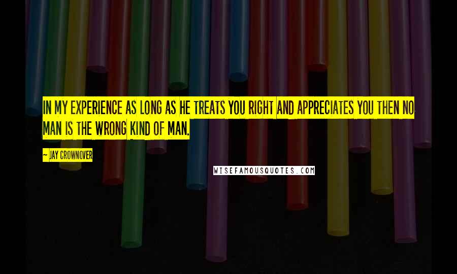 Jay Crownover Quotes: In my experience as long as he treats you right and appreciates you then no man is the wrong kind of man.