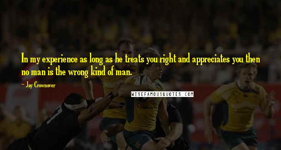 Jay Crownover Quotes: In my experience as long as he treats you right and appreciates you then no man is the wrong kind of man.