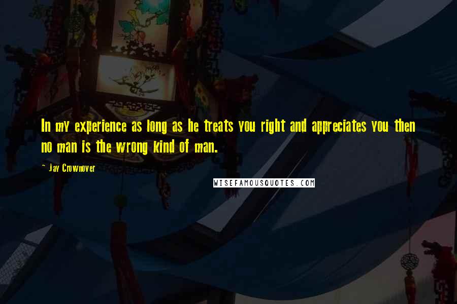 Jay Crownover Quotes: In my experience as long as he treats you right and appreciates you then no man is the wrong kind of man.