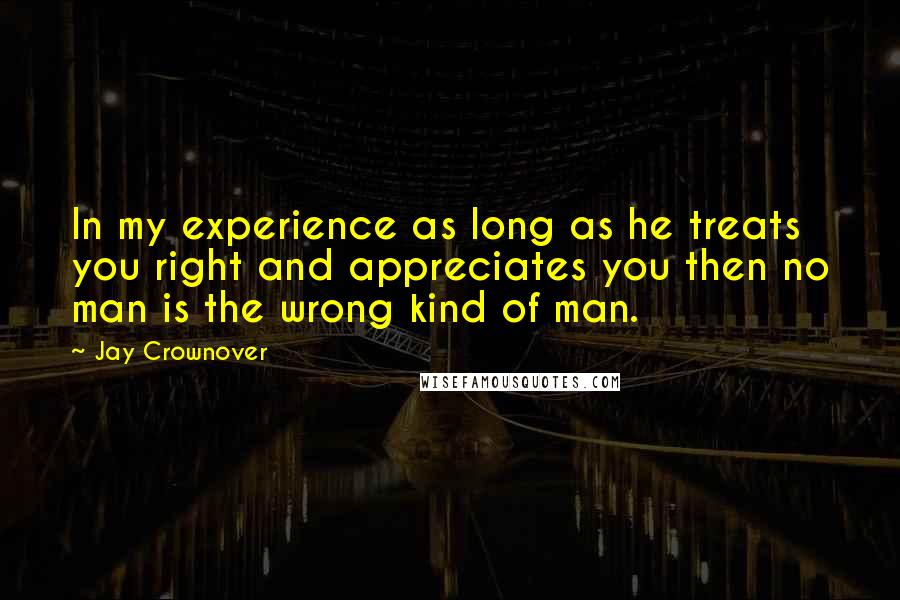 Jay Crownover Quotes: In my experience as long as he treats you right and appreciates you then no man is the wrong kind of man.