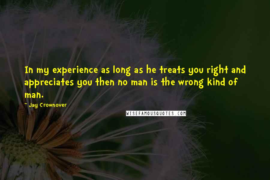 Jay Crownover Quotes: In my experience as long as he treats you right and appreciates you then no man is the wrong kind of man.