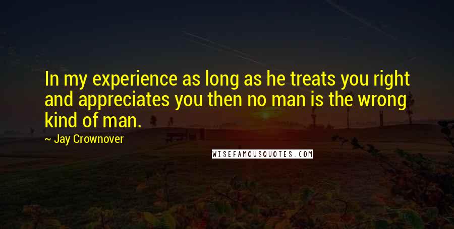 Jay Crownover Quotes: In my experience as long as he treats you right and appreciates you then no man is the wrong kind of man.