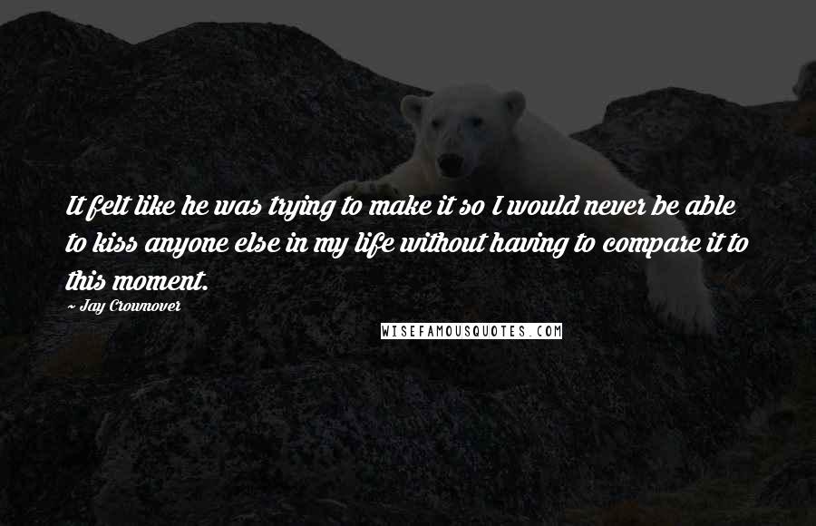 Jay Crownover Quotes: It felt like he was trying to make it so I would never be able to kiss anyone else in my life without having to compare it to this moment.