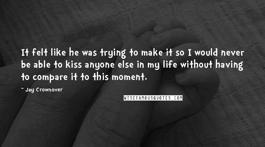 Jay Crownover Quotes: It felt like he was trying to make it so I would never be able to kiss anyone else in my life without having to compare it to this moment.