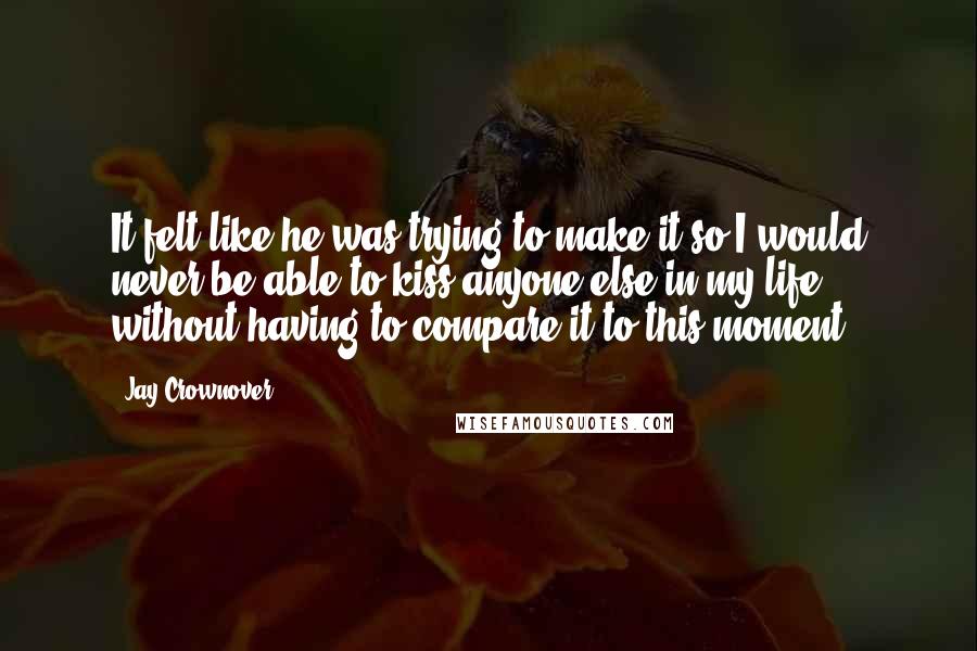 Jay Crownover Quotes: It felt like he was trying to make it so I would never be able to kiss anyone else in my life without having to compare it to this moment.