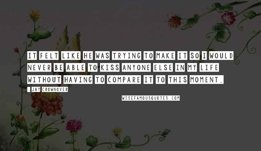 Jay Crownover Quotes: It felt like he was trying to make it so I would never be able to kiss anyone else in my life without having to compare it to this moment.