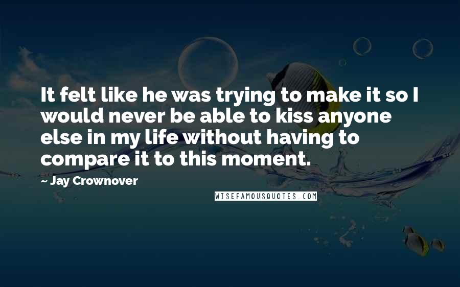 Jay Crownover Quotes: It felt like he was trying to make it so I would never be able to kiss anyone else in my life without having to compare it to this moment.