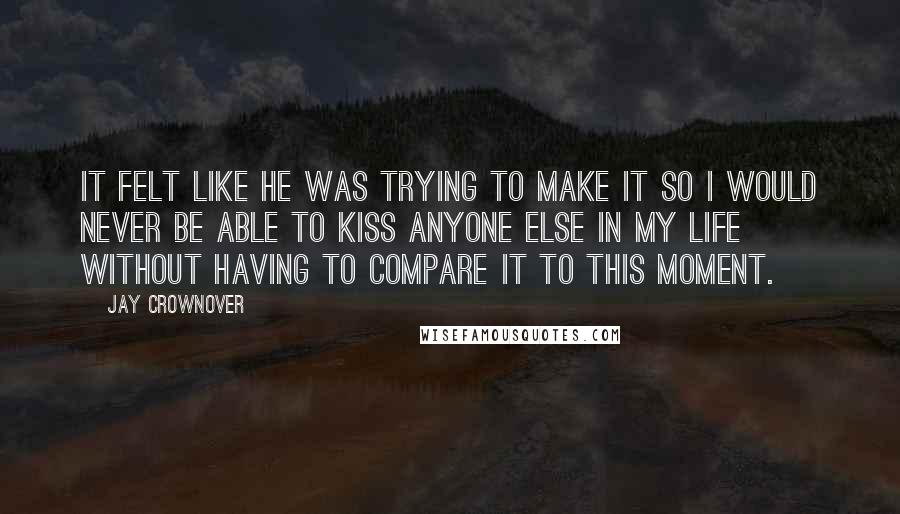 Jay Crownover Quotes: It felt like he was trying to make it so I would never be able to kiss anyone else in my life without having to compare it to this moment.