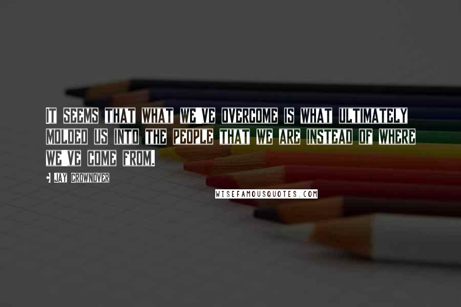 Jay Crownover Quotes: It seems that what we've overcome is what ultimately molded us into the people that we are instead of where we've come from.