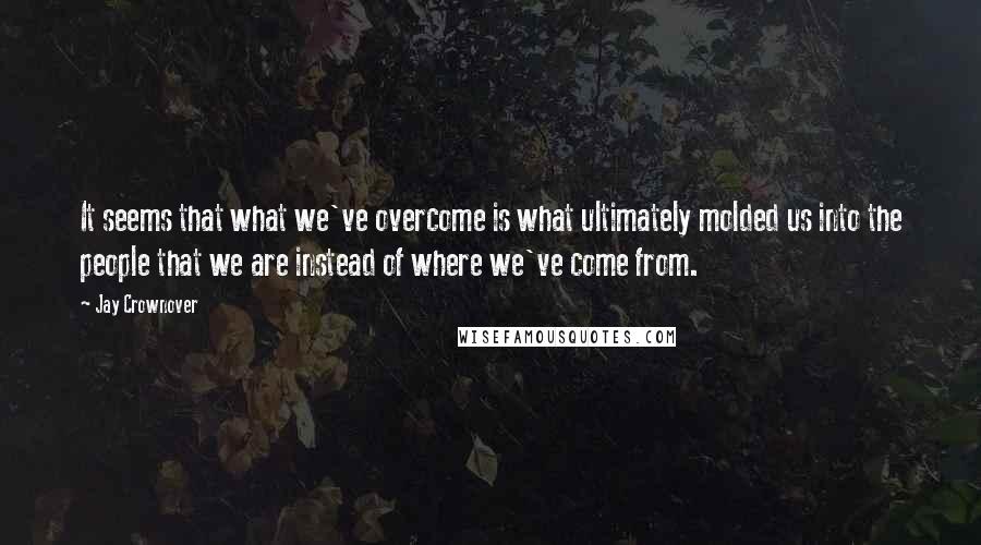 Jay Crownover Quotes: It seems that what we've overcome is what ultimately molded us into the people that we are instead of where we've come from.