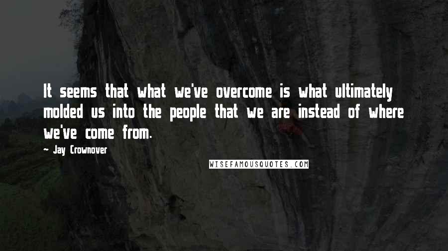 Jay Crownover Quotes: It seems that what we've overcome is what ultimately molded us into the people that we are instead of where we've come from.