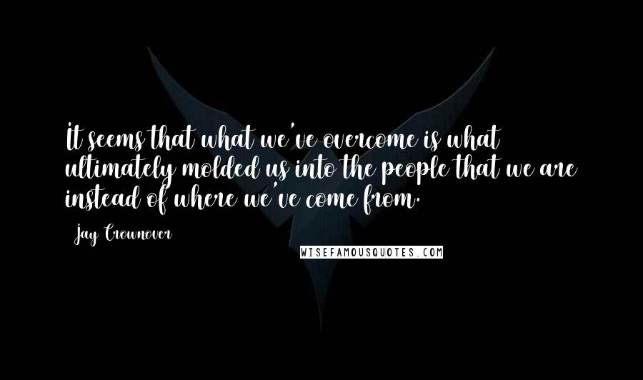 Jay Crownover Quotes: It seems that what we've overcome is what ultimately molded us into the people that we are instead of where we've come from.