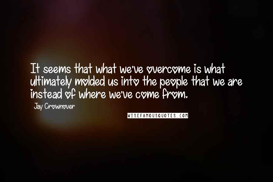 Jay Crownover Quotes: It seems that what we've overcome is what ultimately molded us into the people that we are instead of where we've come from.