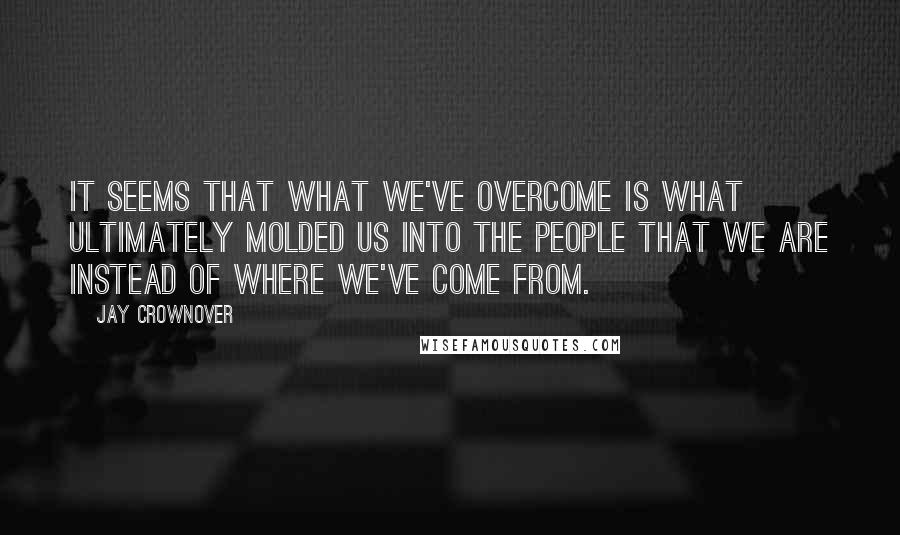 Jay Crownover Quotes: It seems that what we've overcome is what ultimately molded us into the people that we are instead of where we've come from.
