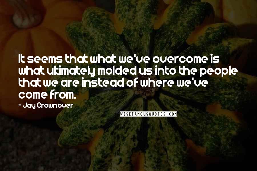 Jay Crownover Quotes: It seems that what we've overcome is what ultimately molded us into the people that we are instead of where we've come from.