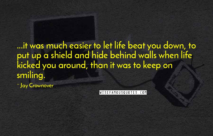 Jay Crownover Quotes: ...it was much easier to let life beat you down, to put up a shield and hide behind walls when life kicked you around, than it was to keep on smiling.