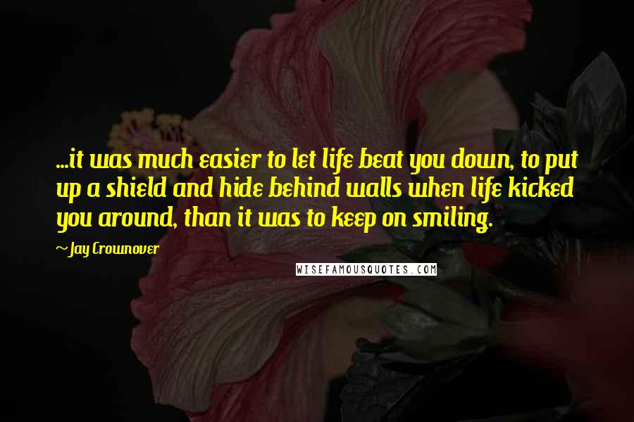 Jay Crownover Quotes: ...it was much easier to let life beat you down, to put up a shield and hide behind walls when life kicked you around, than it was to keep on smiling.