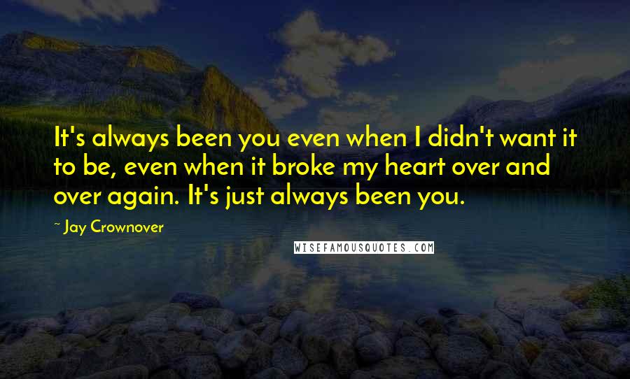 Jay Crownover Quotes: It's always been you even when I didn't want it to be, even when it broke my heart over and over again. It's just always been you.