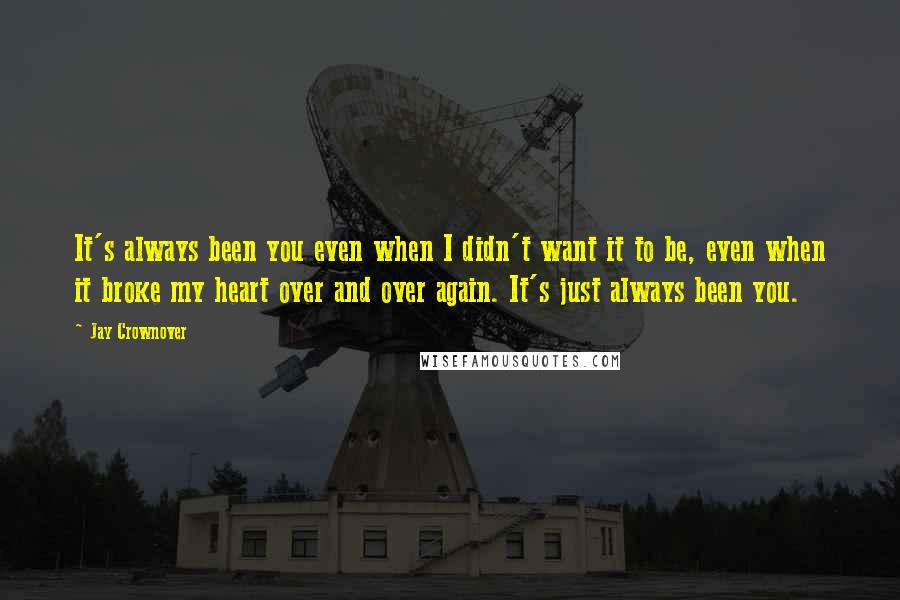 Jay Crownover Quotes: It's always been you even when I didn't want it to be, even when it broke my heart over and over again. It's just always been you.