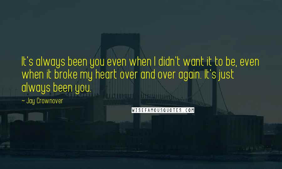 Jay Crownover Quotes: It's always been you even when I didn't want it to be, even when it broke my heart over and over again. It's just always been you.