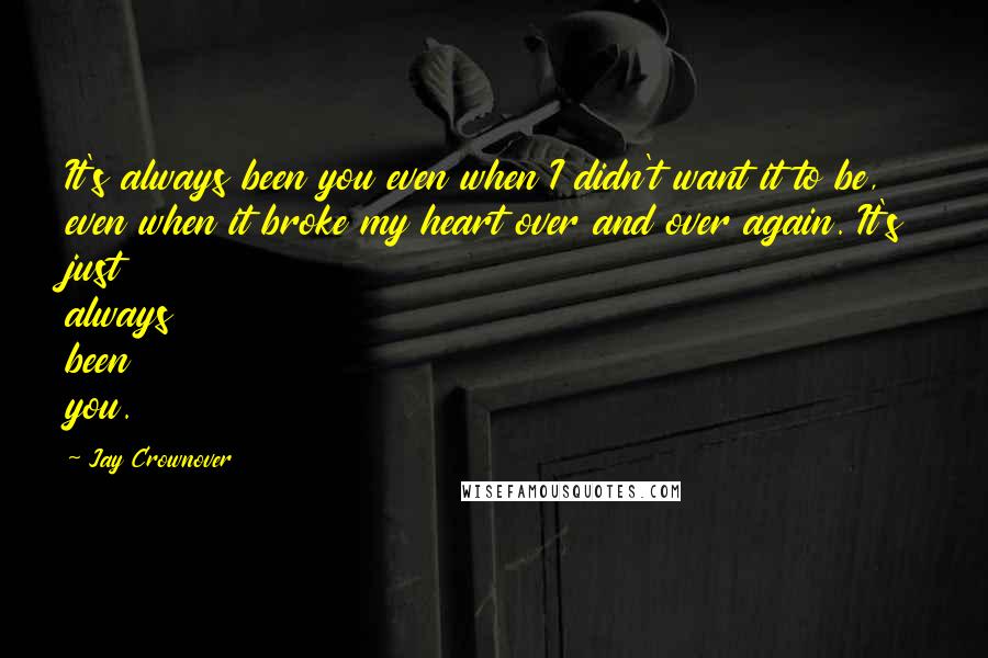 Jay Crownover Quotes: It's always been you even when I didn't want it to be, even when it broke my heart over and over again. It's just always been you.