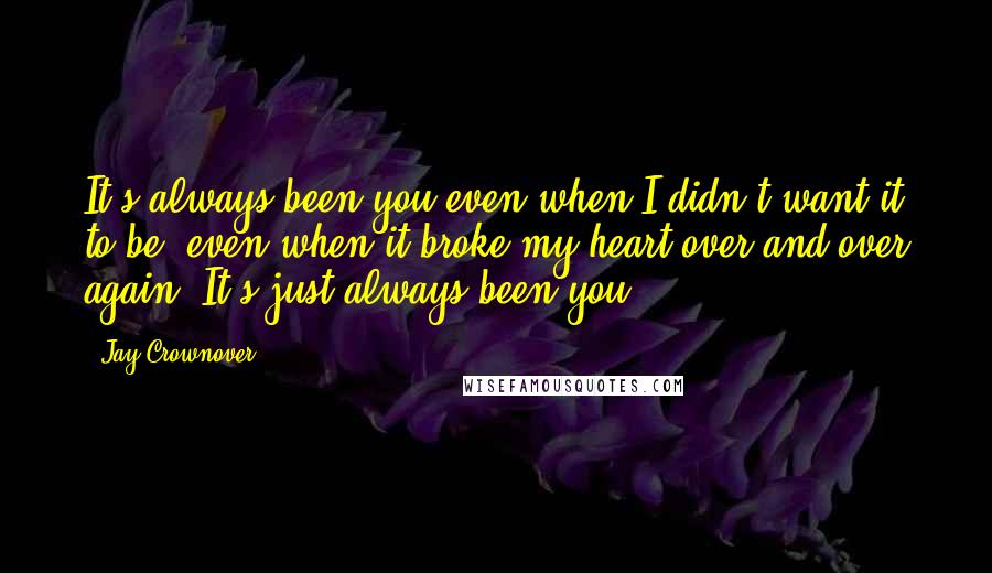 Jay Crownover Quotes: It's always been you even when I didn't want it to be, even when it broke my heart over and over again. It's just always been you.