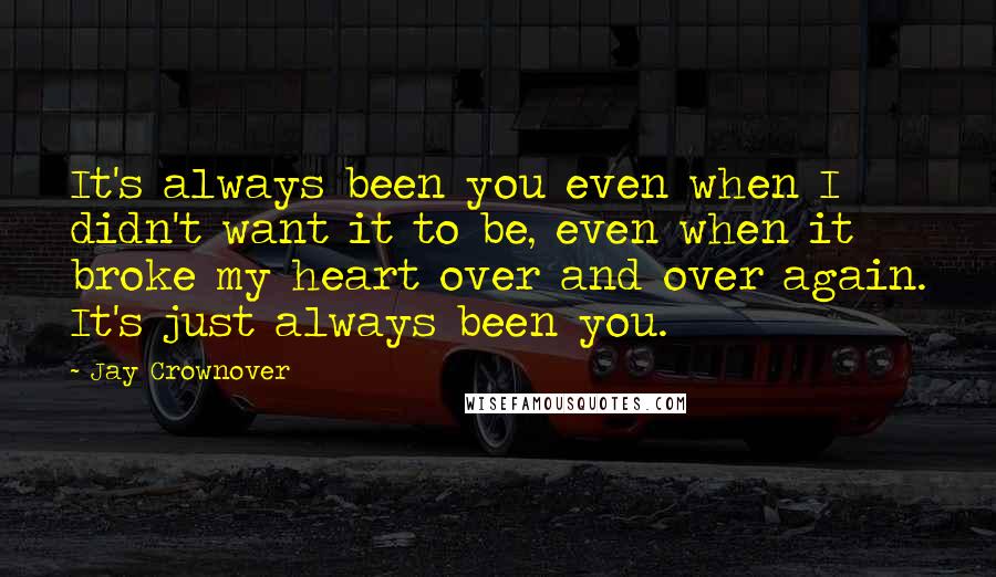 Jay Crownover Quotes: It's always been you even when I didn't want it to be, even when it broke my heart over and over again. It's just always been you.