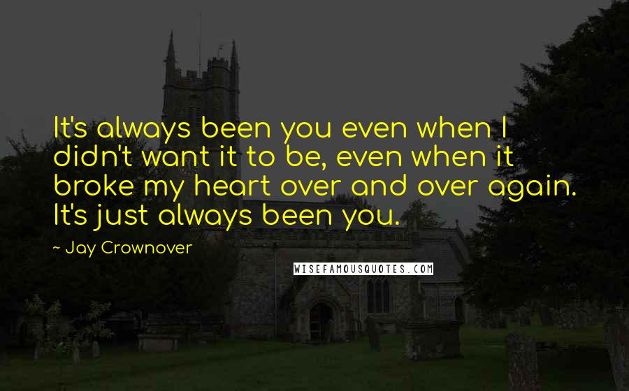 Jay Crownover Quotes: It's always been you even when I didn't want it to be, even when it broke my heart over and over again. It's just always been you.