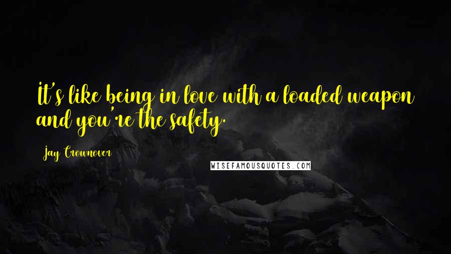 Jay Crownover Quotes: It's like being in love with a loaded weapon and you're the safety.