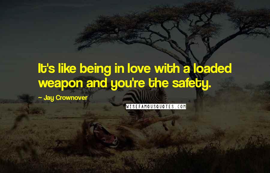 Jay Crownover Quotes: It's like being in love with a loaded weapon and you're the safety.