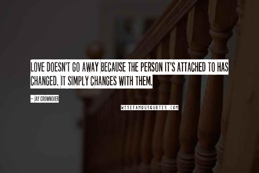 Jay Crownover Quotes: Love doesn't go away because the person it's attached to has changed. It simply changes with them.
