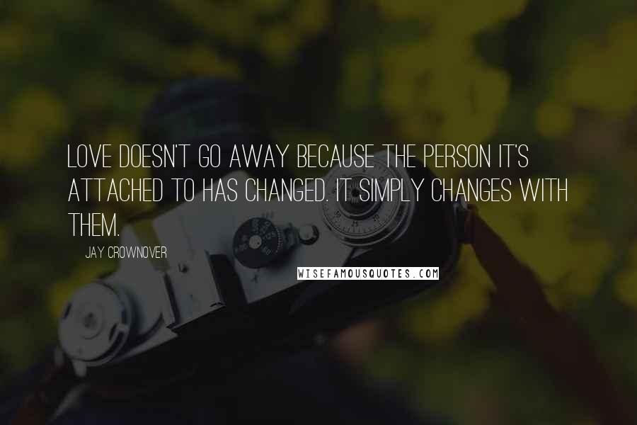 Jay Crownover Quotes: Love doesn't go away because the person it's attached to has changed. It simply changes with them.