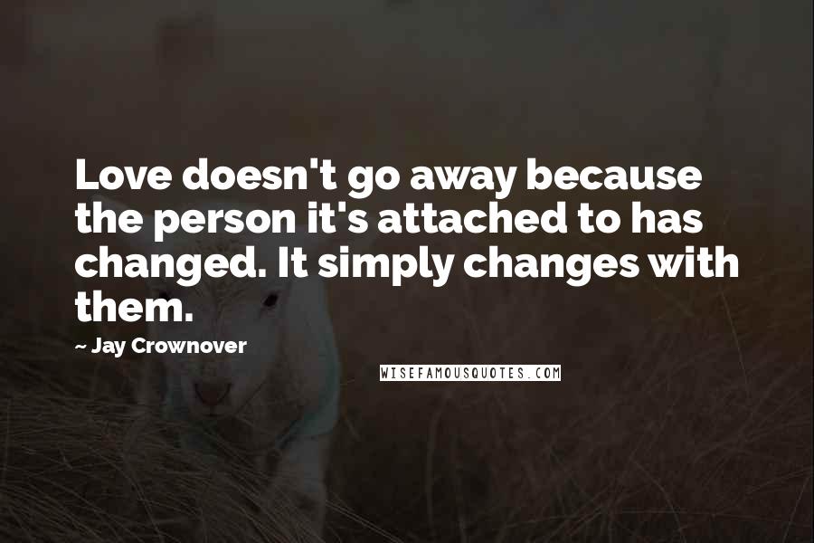 Jay Crownover Quotes: Love doesn't go away because the person it's attached to has changed. It simply changes with them.