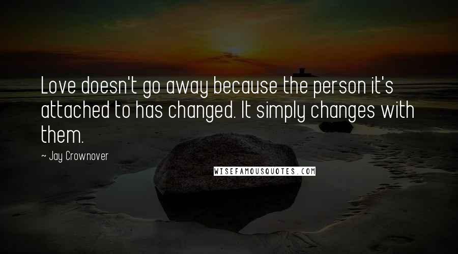 Jay Crownover Quotes: Love doesn't go away because the person it's attached to has changed. It simply changes with them.