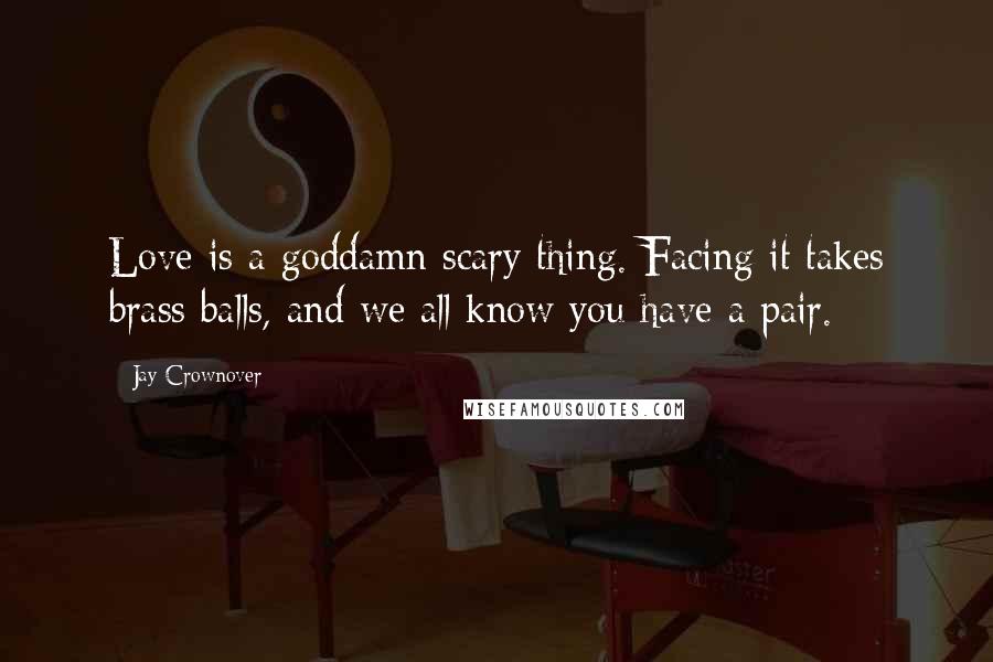 Jay Crownover Quotes: Love is a goddamn scary thing. Facing it takes brass balls, and we all know you have a pair.