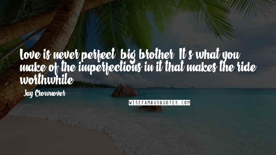 Jay Crownover Quotes: Love is never perfect, big brother. It's what you make of the imperfections in it that makes the ride worthwhile.