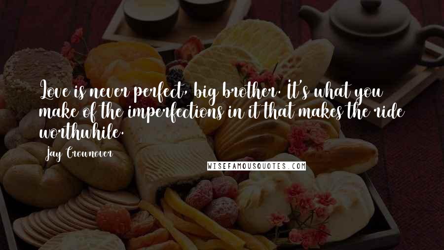 Jay Crownover Quotes: Love is never perfect, big brother. It's what you make of the imperfections in it that makes the ride worthwhile.