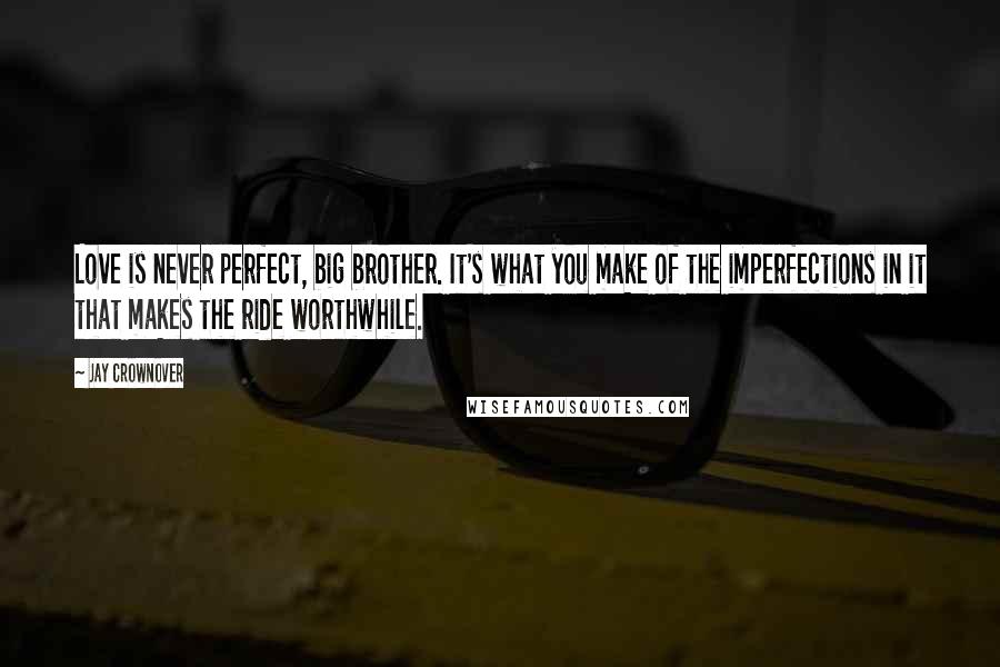 Jay Crownover Quotes: Love is never perfect, big brother. It's what you make of the imperfections in it that makes the ride worthwhile.