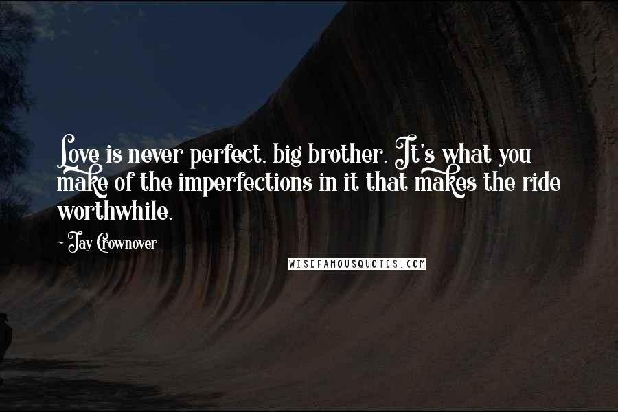 Jay Crownover Quotes: Love is never perfect, big brother. It's what you make of the imperfections in it that makes the ride worthwhile.