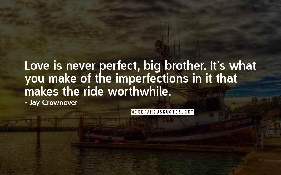 Jay Crownover Quotes: Love is never perfect, big brother. It's what you make of the imperfections in it that makes the ride worthwhile.