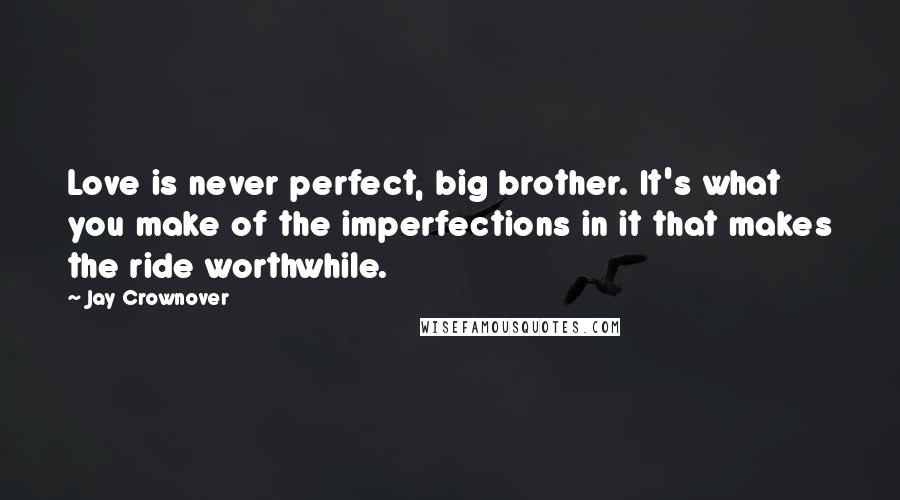 Jay Crownover Quotes: Love is never perfect, big brother. It's what you make of the imperfections in it that makes the ride worthwhile.