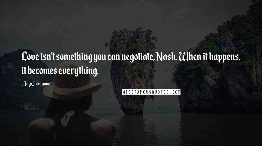 Jay Crownover Quotes: Love isn't something you can negotiate, Nash. When it happens, it becomes everything.