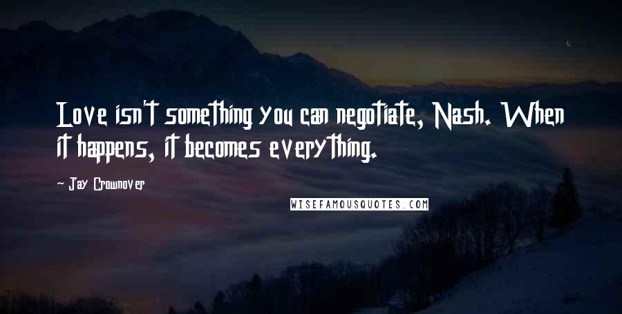 Jay Crownover Quotes: Love isn't something you can negotiate, Nash. When it happens, it becomes everything.