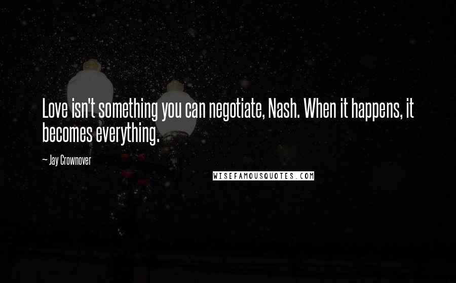 Jay Crownover Quotes: Love isn't something you can negotiate, Nash. When it happens, it becomes everything.