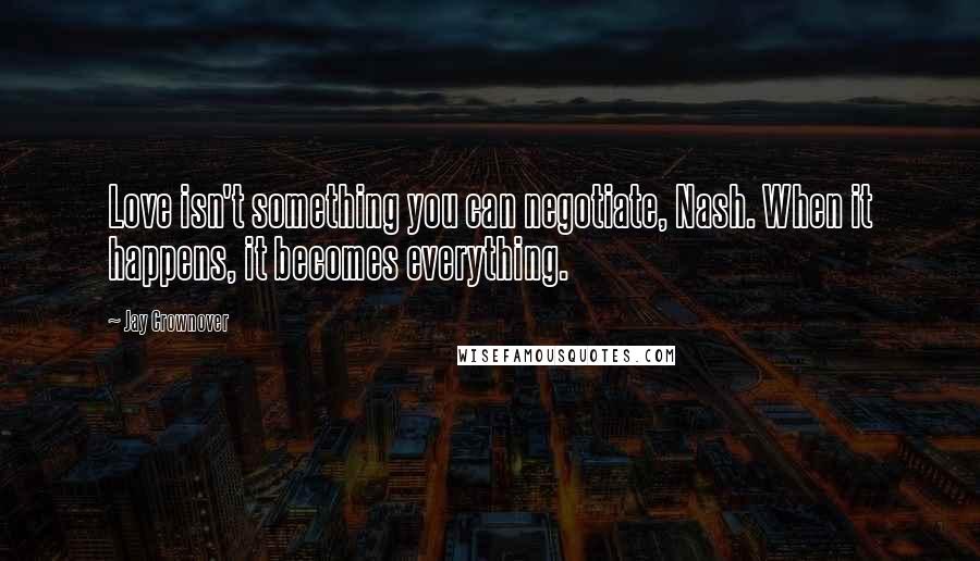 Jay Crownover Quotes: Love isn't something you can negotiate, Nash. When it happens, it becomes everything.