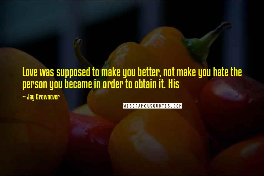 Jay Crownover Quotes: Love was supposed to make you better, not make you hate the person you became in order to obtain it. His