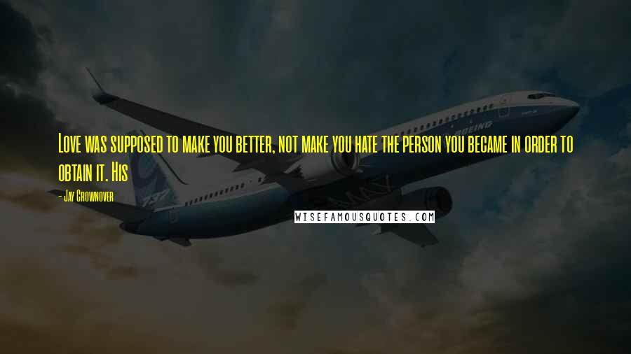 Jay Crownover Quotes: Love was supposed to make you better, not make you hate the person you became in order to obtain it. His