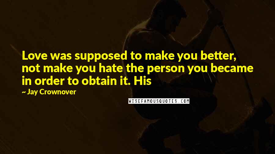 Jay Crownover Quotes: Love was supposed to make you better, not make you hate the person you became in order to obtain it. His